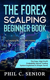 The Forex Scalping Beginner Book: The Easy, High Profit Probability Secret Trading System Explained In Simple Terms